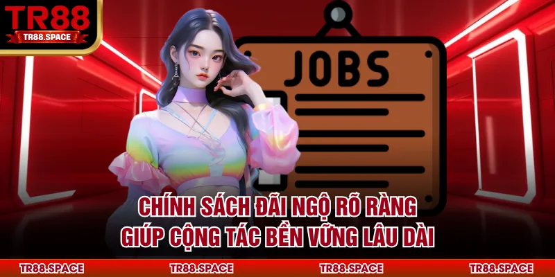 Chính sách đãi ngộ rõ ràng giúp cộng tác bền vững lâu dài